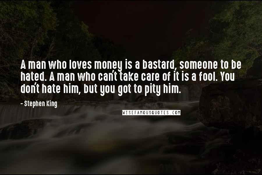 Stephen King Quotes: A man who loves money is a bastard, someone to be hated. A man who can't take care of it is a fool. You don't hate him, but you got to pity him.