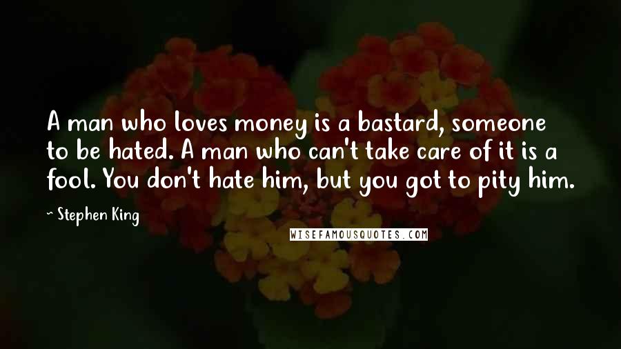 Stephen King Quotes: A man who loves money is a bastard, someone to be hated. A man who can't take care of it is a fool. You don't hate him, but you got to pity him.