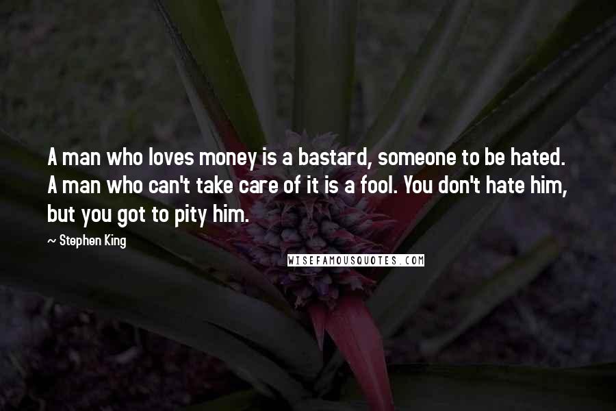 Stephen King Quotes: A man who loves money is a bastard, someone to be hated. A man who can't take care of it is a fool. You don't hate him, but you got to pity him.