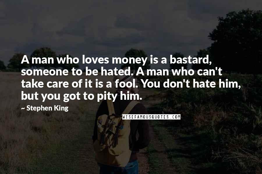 Stephen King Quotes: A man who loves money is a bastard, someone to be hated. A man who can't take care of it is a fool. You don't hate him, but you got to pity him.