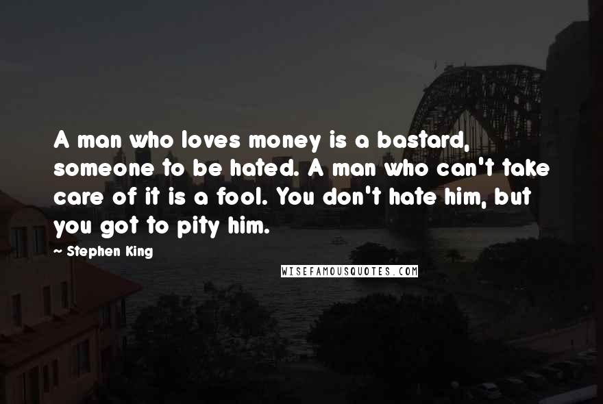 Stephen King Quotes: A man who loves money is a bastard, someone to be hated. A man who can't take care of it is a fool. You don't hate him, but you got to pity him.