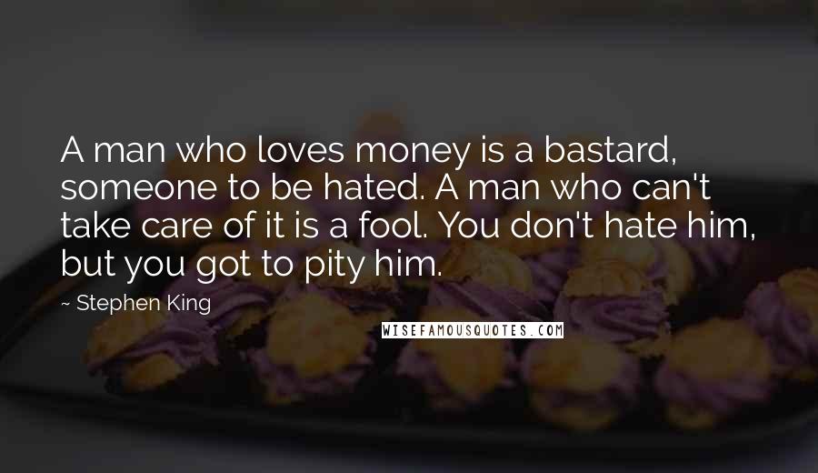 Stephen King Quotes: A man who loves money is a bastard, someone to be hated. A man who can't take care of it is a fool. You don't hate him, but you got to pity him.