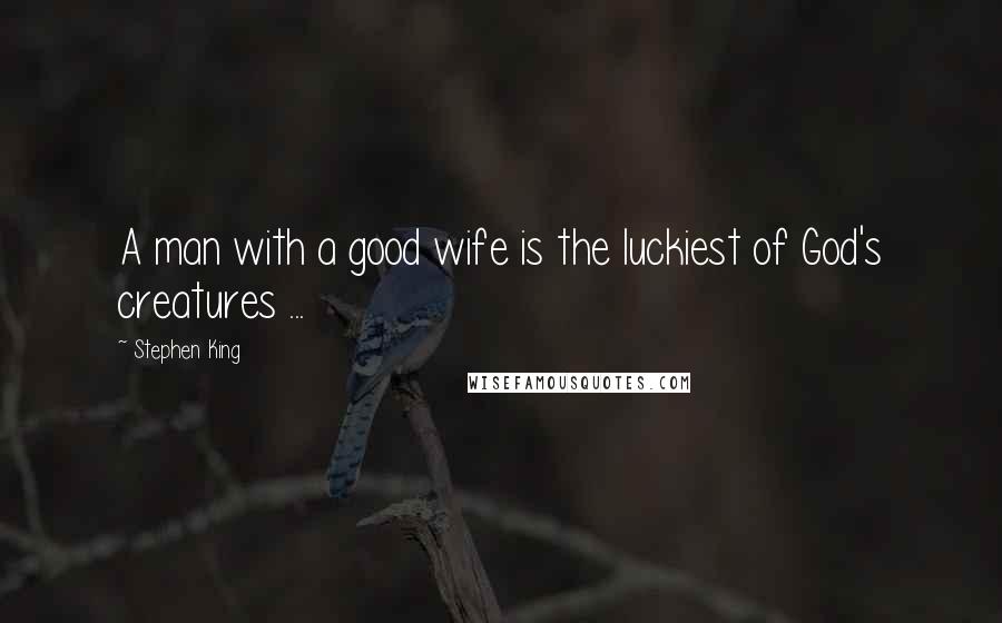 Stephen King Quotes: A man with a good wife is the luckiest of God's creatures ...