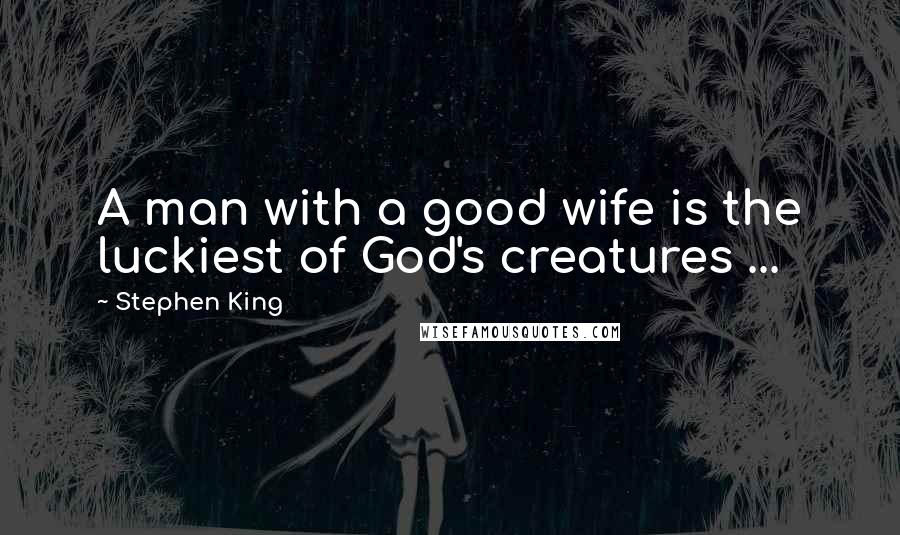 Stephen King Quotes: A man with a good wife is the luckiest of God's creatures ...