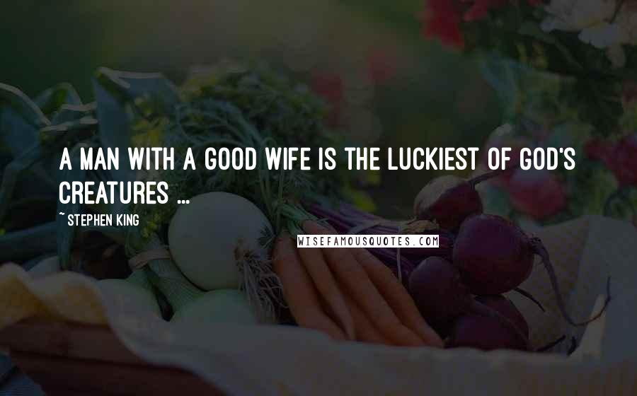 Stephen King Quotes: A man with a good wife is the luckiest of God's creatures ...
