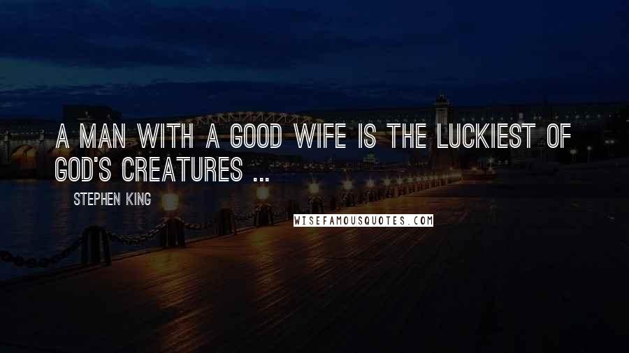 Stephen King Quotes: A man with a good wife is the luckiest of God's creatures ...