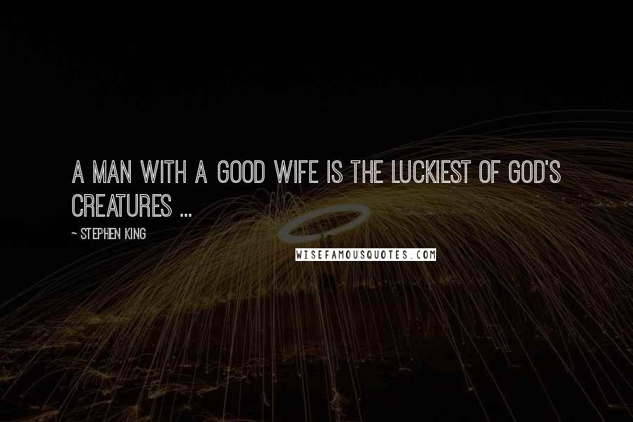 Stephen King Quotes: A man with a good wife is the luckiest of God's creatures ...