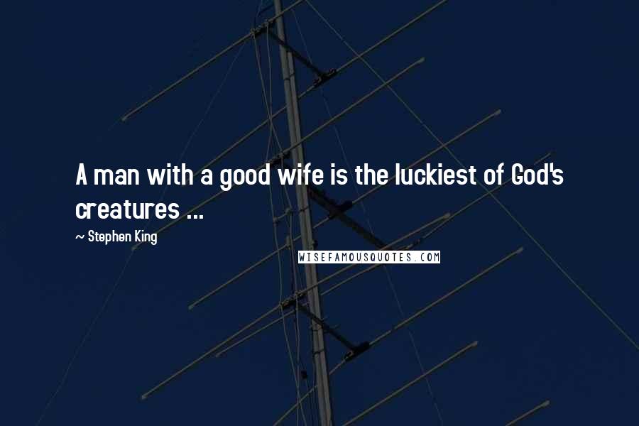 Stephen King Quotes: A man with a good wife is the luckiest of God's creatures ...