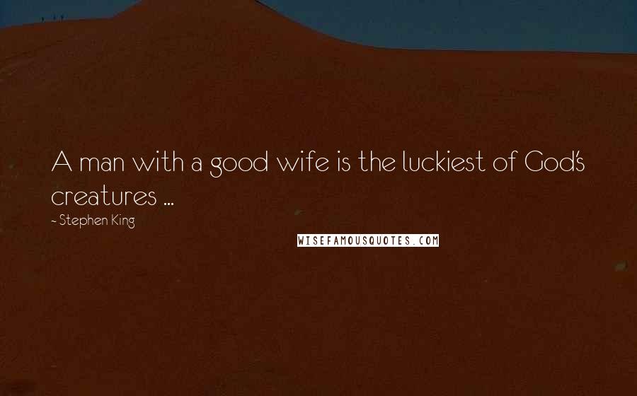 Stephen King Quotes: A man with a good wife is the luckiest of God's creatures ...