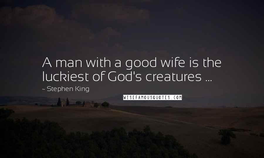 Stephen King Quotes: A man with a good wife is the luckiest of God's creatures ...