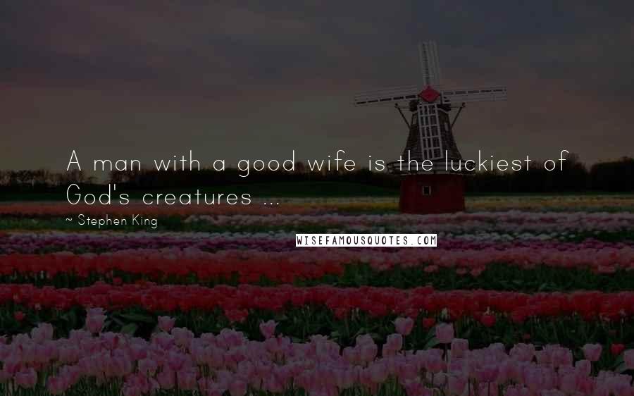 Stephen King Quotes: A man with a good wife is the luckiest of God's creatures ...