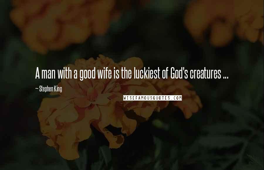 Stephen King Quotes: A man with a good wife is the luckiest of God's creatures ...