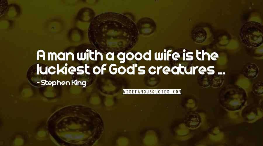 Stephen King Quotes: A man with a good wife is the luckiest of God's creatures ...