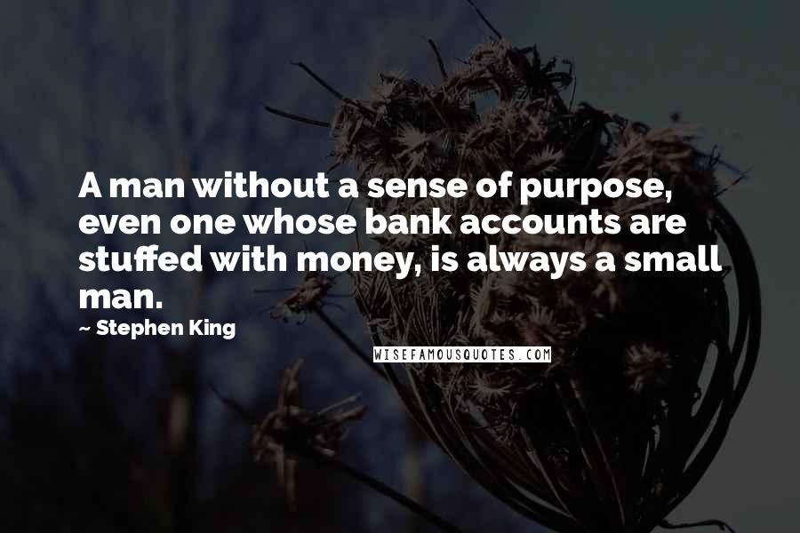 Stephen King Quotes: A man without a sense of purpose, even one whose bank accounts are stuffed with money, is always a small man.