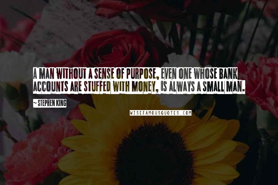 Stephen King Quotes: A man without a sense of purpose, even one whose bank accounts are stuffed with money, is always a small man.