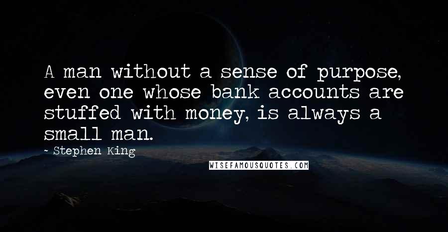 Stephen King Quotes: A man without a sense of purpose, even one whose bank accounts are stuffed with money, is always a small man.