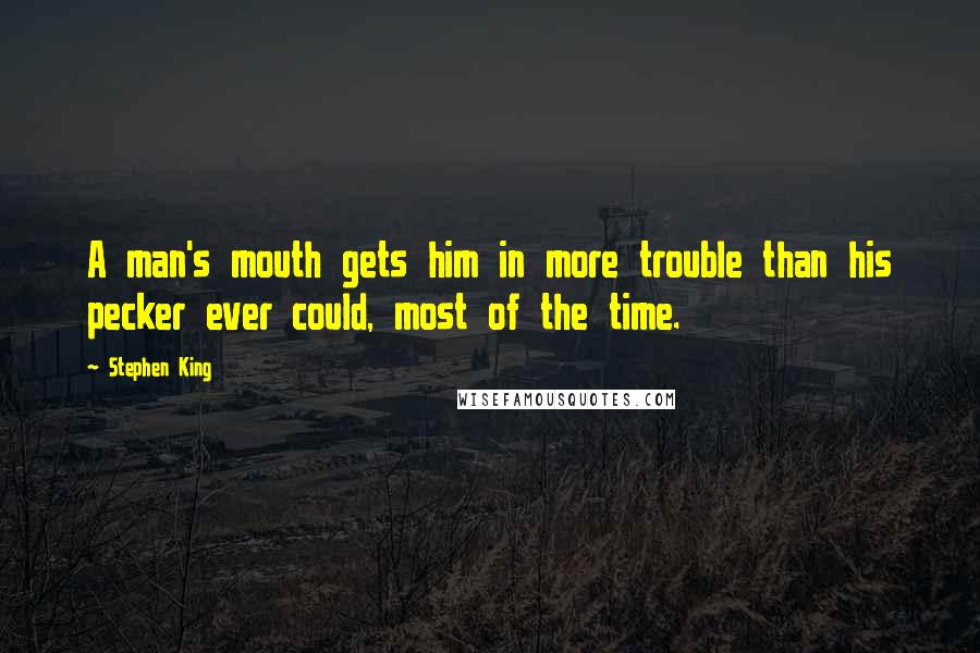 Stephen King Quotes: A man's mouth gets him in more trouble than his pecker ever could, most of the time.