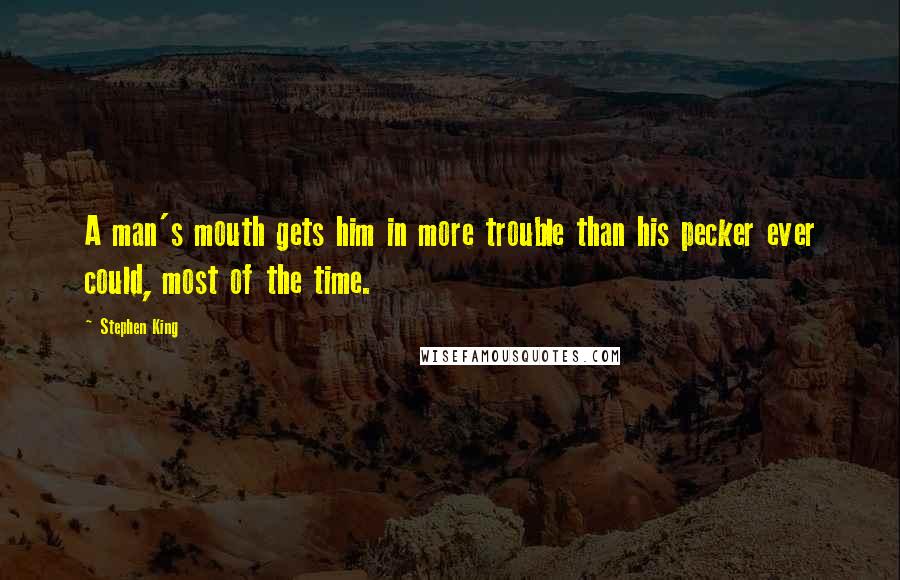 Stephen King Quotes: A man's mouth gets him in more trouble than his pecker ever could, most of the time.