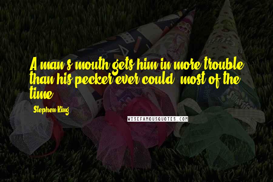 Stephen King Quotes: A man's mouth gets him in more trouble than his pecker ever could, most of the time.