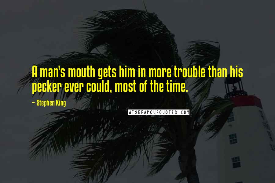 Stephen King Quotes: A man's mouth gets him in more trouble than his pecker ever could, most of the time.