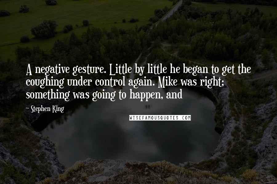 Stephen King Quotes: A negative gesture. Little by little he began to get the coughing under control again. Mike was right; something was going to happen, and