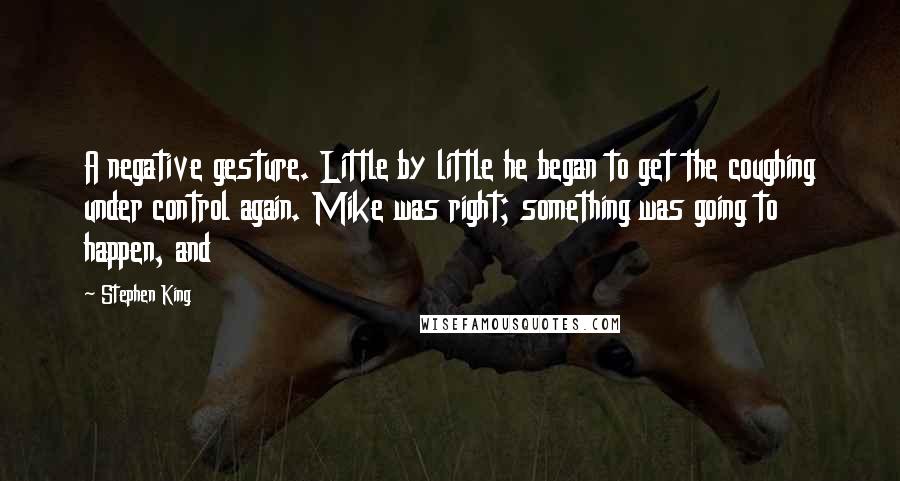 Stephen King Quotes: A negative gesture. Little by little he began to get the coughing under control again. Mike was right; something was going to happen, and