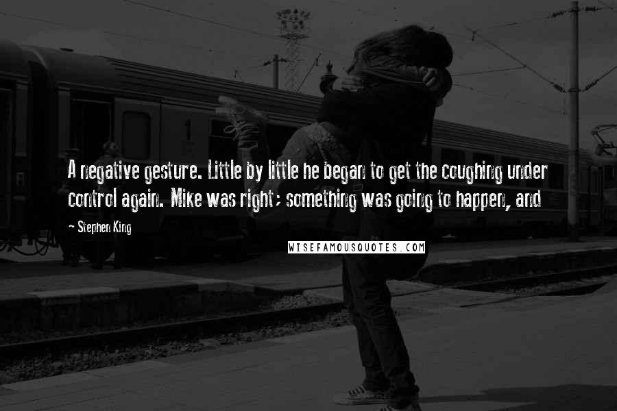 Stephen King Quotes: A negative gesture. Little by little he began to get the coughing under control again. Mike was right; something was going to happen, and