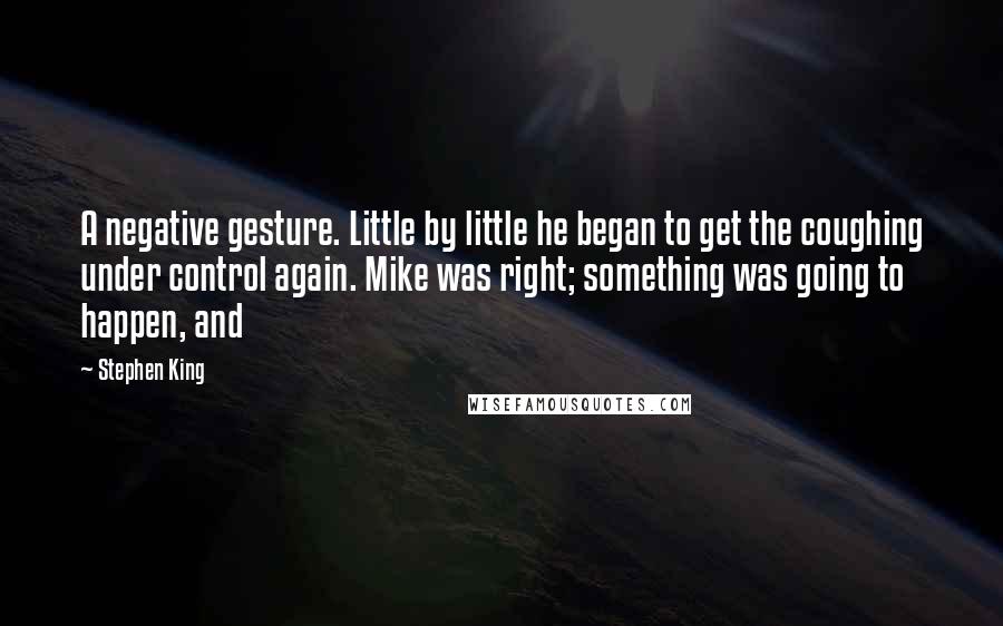 Stephen King Quotes: A negative gesture. Little by little he began to get the coughing under control again. Mike was right; something was going to happen, and
