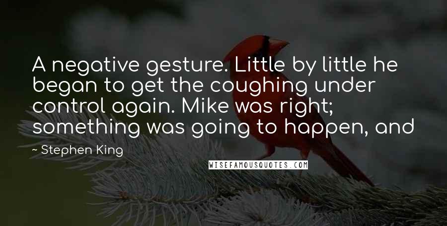 Stephen King Quotes: A negative gesture. Little by little he began to get the coughing under control again. Mike was right; something was going to happen, and