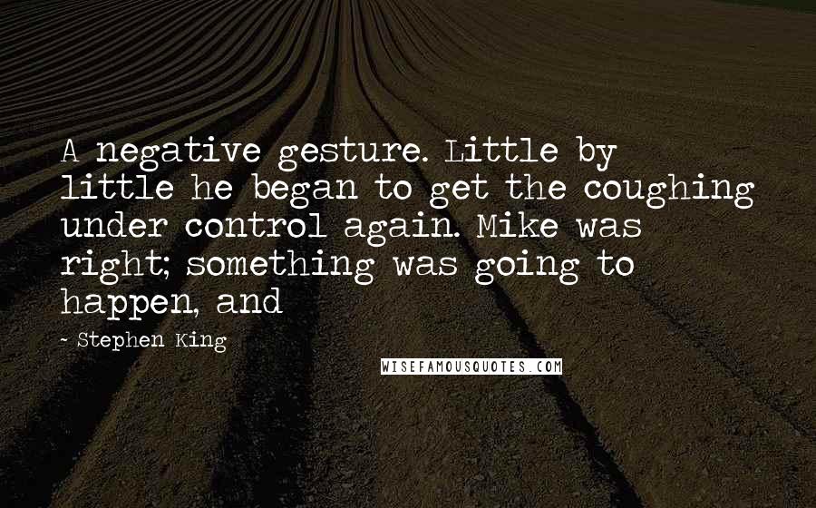 Stephen King Quotes: A negative gesture. Little by little he began to get the coughing under control again. Mike was right; something was going to happen, and