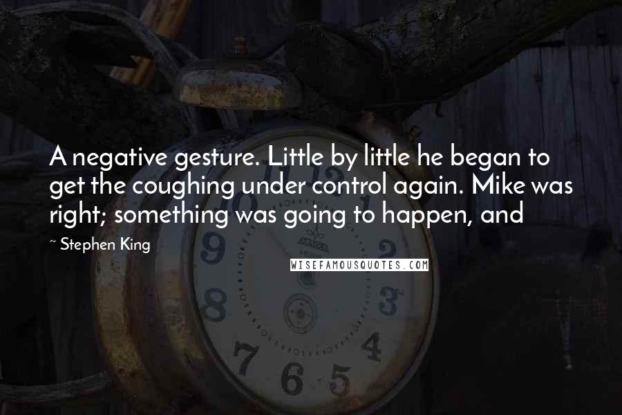 Stephen King Quotes: A negative gesture. Little by little he began to get the coughing under control again. Mike was right; something was going to happen, and