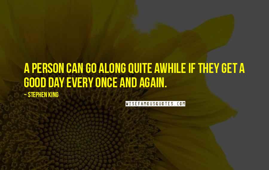 Stephen King Quotes: A person can go along quite awhile if they get a good day every once and again.