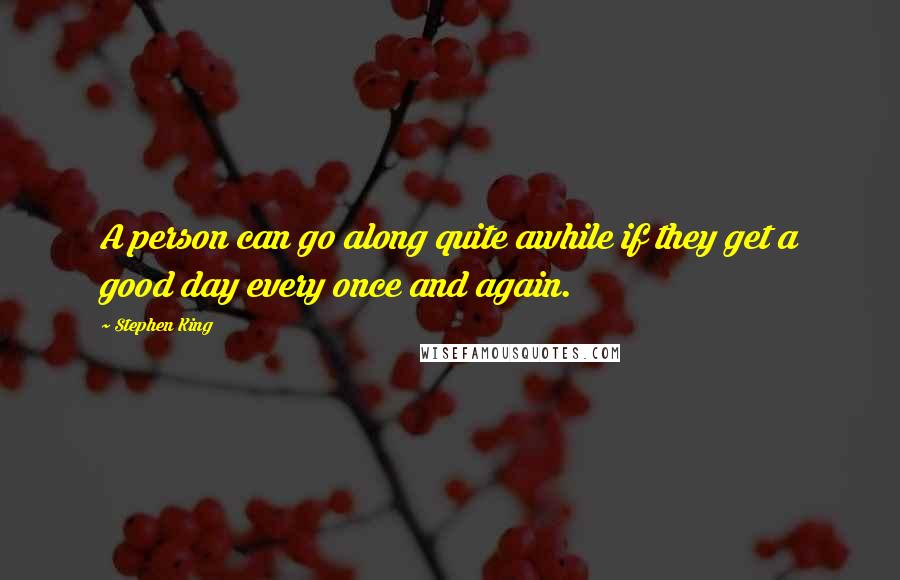 Stephen King Quotes: A person can go along quite awhile if they get a good day every once and again.