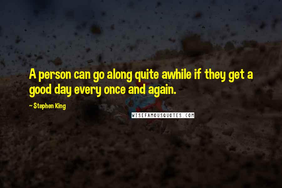 Stephen King Quotes: A person can go along quite awhile if they get a good day every once and again.