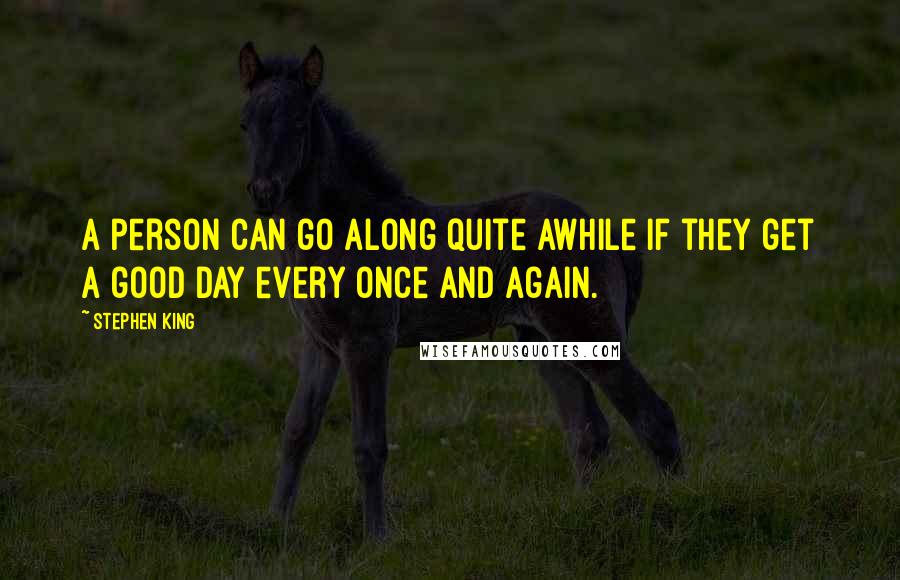 Stephen King Quotes: A person can go along quite awhile if they get a good day every once and again.