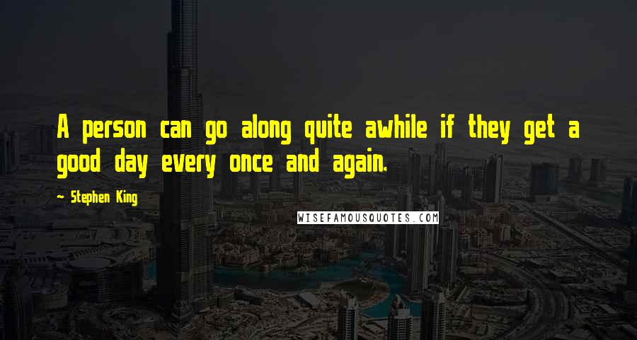 Stephen King Quotes: A person can go along quite awhile if they get a good day every once and again.