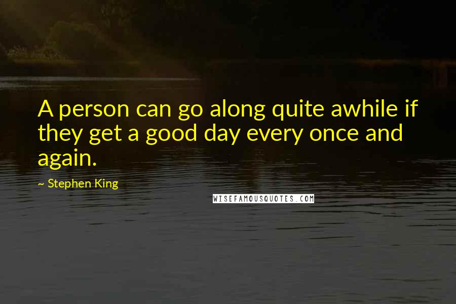 Stephen King Quotes: A person can go along quite awhile if they get a good day every once and again.