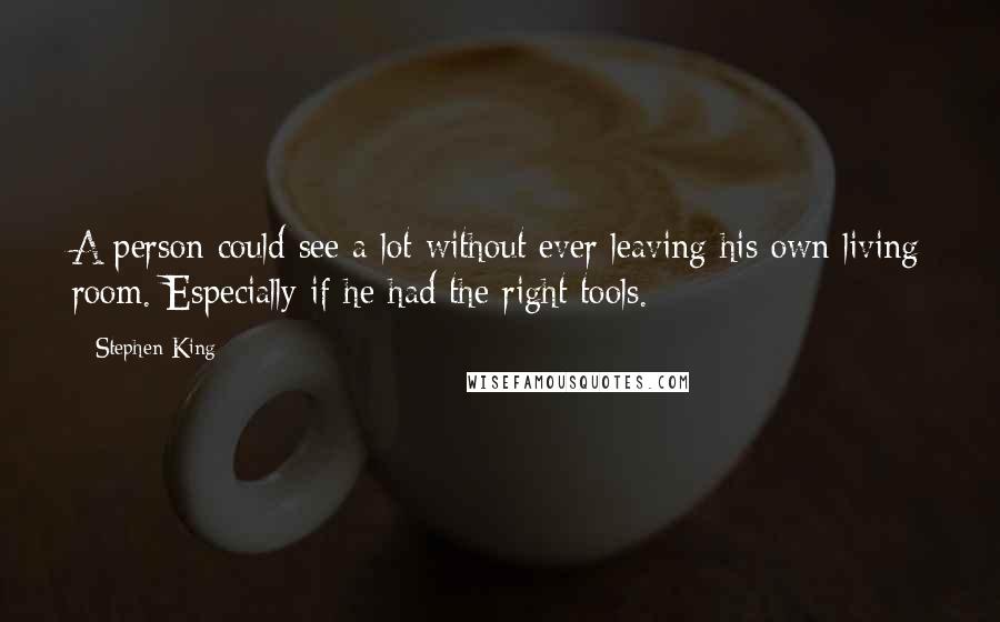 Stephen King Quotes: A person could see a lot without ever leaving his own living room. Especially if he had the right tools.