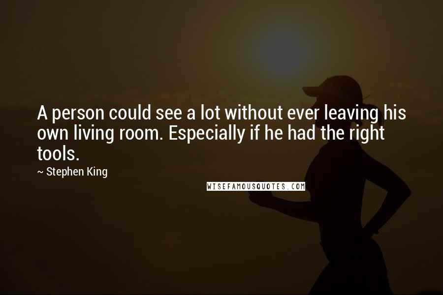 Stephen King Quotes: A person could see a lot without ever leaving his own living room. Especially if he had the right tools.