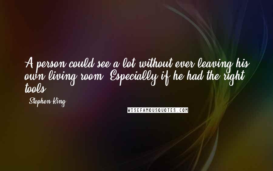 Stephen King Quotes: A person could see a lot without ever leaving his own living room. Especially if he had the right tools.