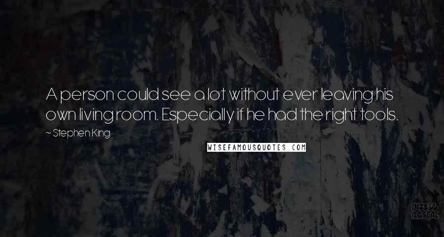 Stephen King Quotes: A person could see a lot without ever leaving his own living room. Especially if he had the right tools.