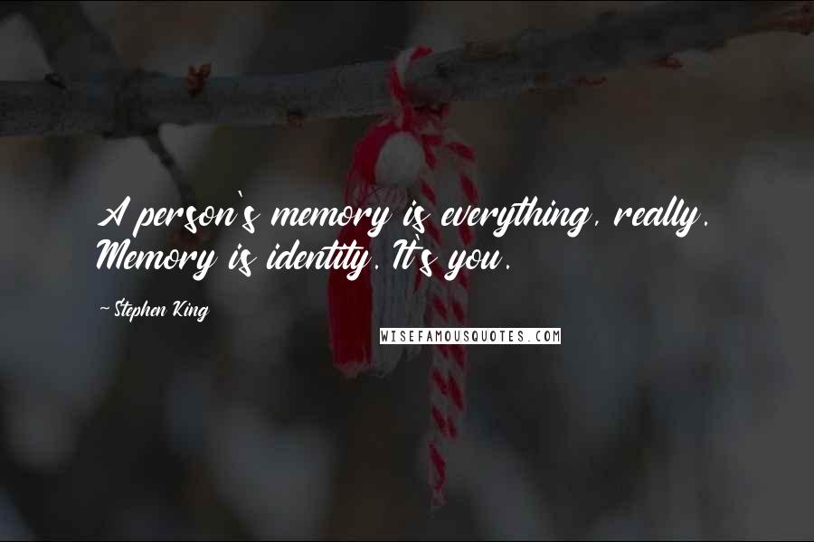 Stephen King Quotes: A person's memory is everything, really. Memory is identity. It's you.