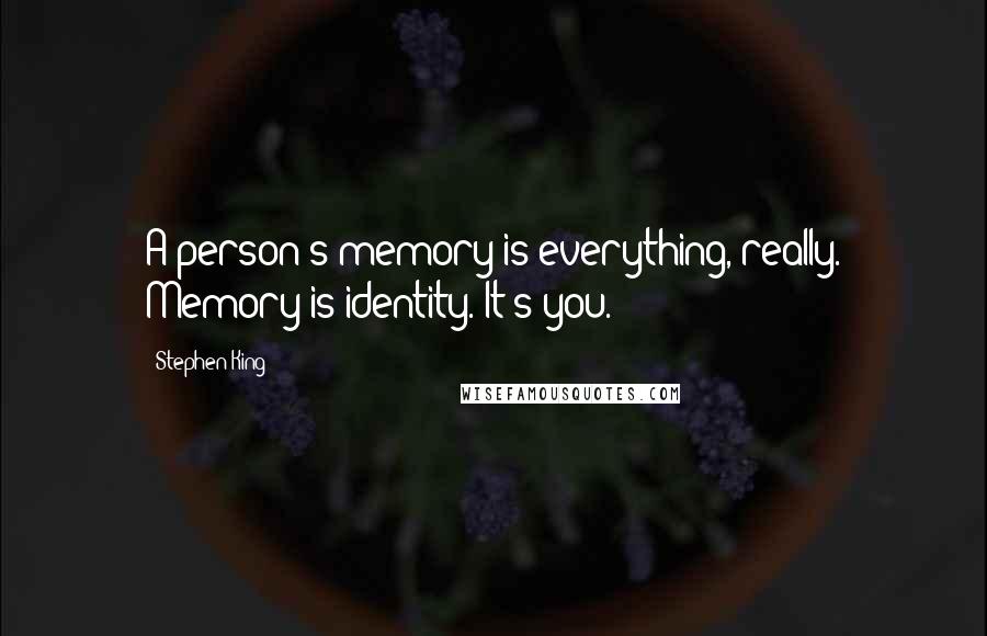 Stephen King Quotes: A person's memory is everything, really. Memory is identity. It's you.