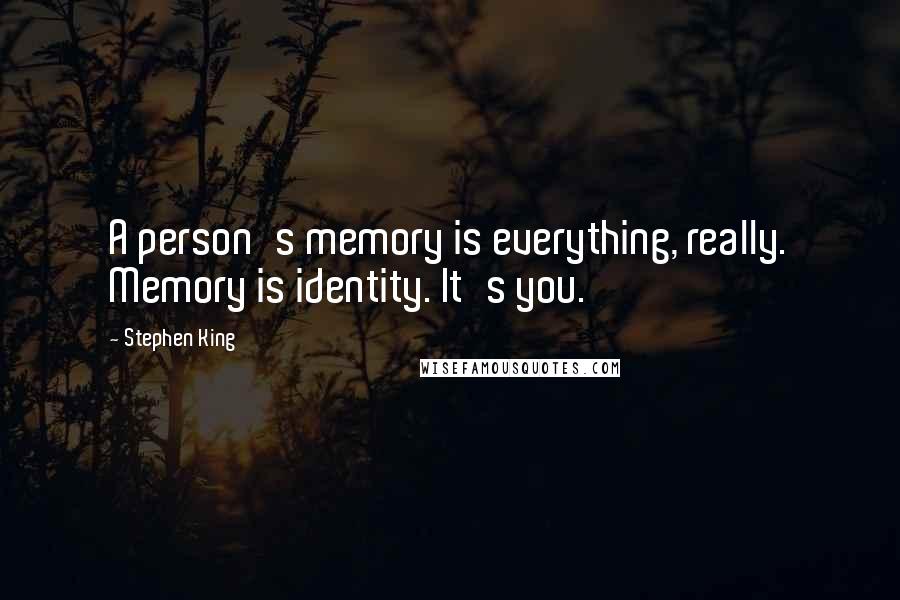 Stephen King Quotes: A person's memory is everything, really. Memory is identity. It's you.