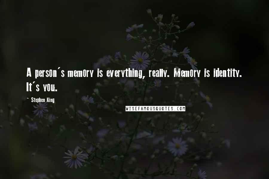Stephen King Quotes: A person's memory is everything, really. Memory is identity. It's you.