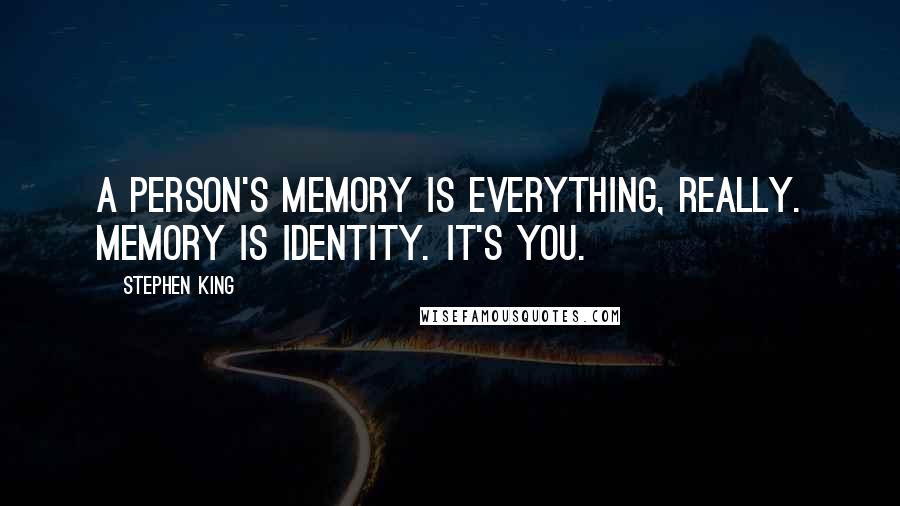 Stephen King Quotes: A person's memory is everything, really. Memory is identity. It's you.