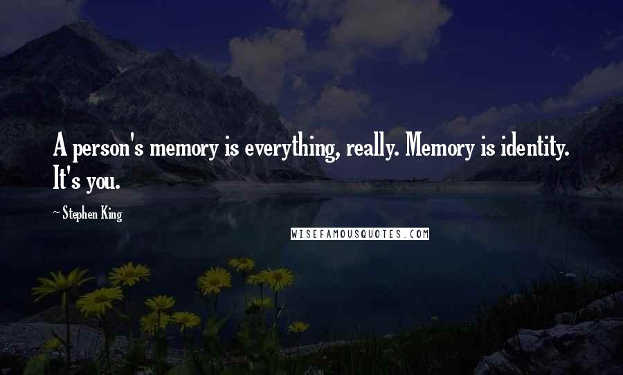 Stephen King Quotes: A person's memory is everything, really. Memory is identity. It's you.