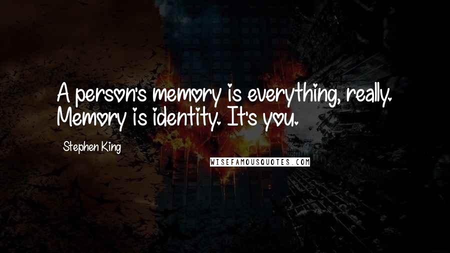 Stephen King Quotes: A person's memory is everything, really. Memory is identity. It's you.