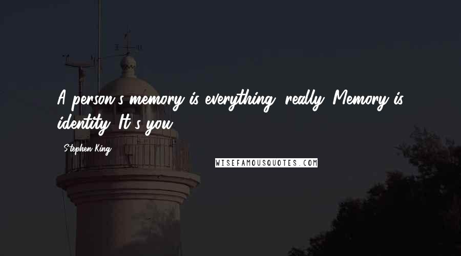 Stephen King Quotes: A person's memory is everything, really. Memory is identity. It's you.