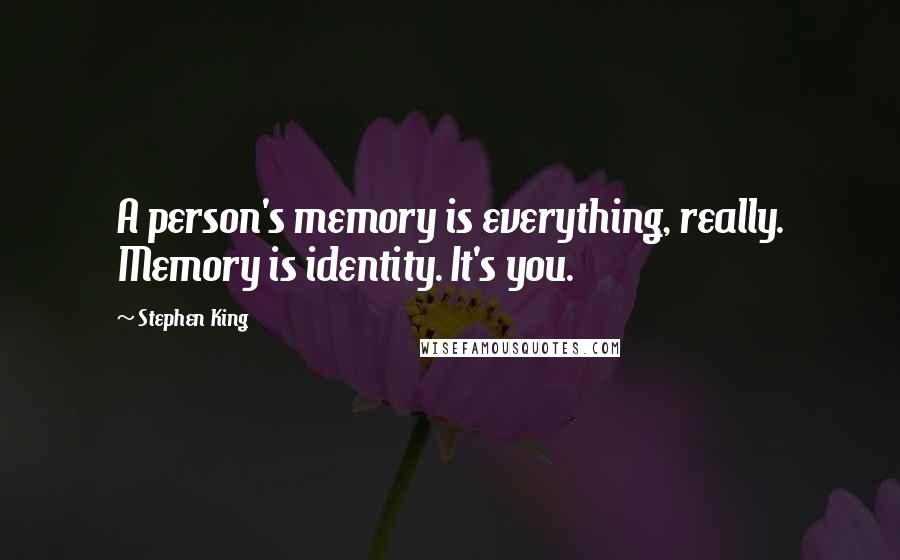 Stephen King Quotes: A person's memory is everything, really. Memory is identity. It's you.